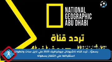 رسميًا.. تردد قناة ناشيونال جيوغرافيك 2025 على نايل سات وخطوات استقبالها على التلفاز بسهولة